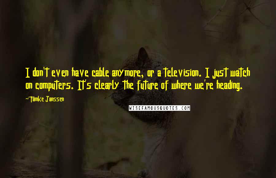Famke Janssen Quotes: I don't even have cable anymore, or a television. I just watch on computers. It's clearly the future of where we're heading.