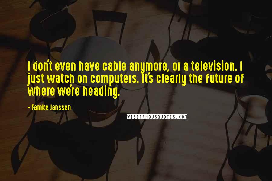 Famke Janssen Quotes: I don't even have cable anymore, or a television. I just watch on computers. It's clearly the future of where we're heading.