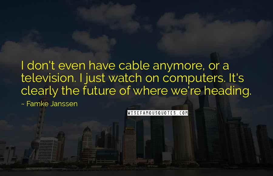 Famke Janssen Quotes: I don't even have cable anymore, or a television. I just watch on computers. It's clearly the future of where we're heading.