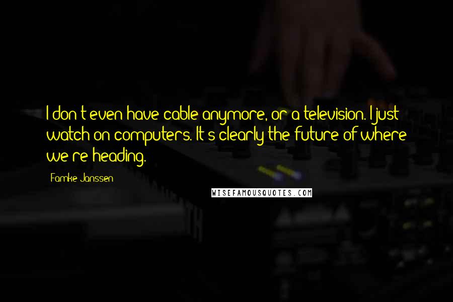 Famke Janssen Quotes: I don't even have cable anymore, or a television. I just watch on computers. It's clearly the future of where we're heading.