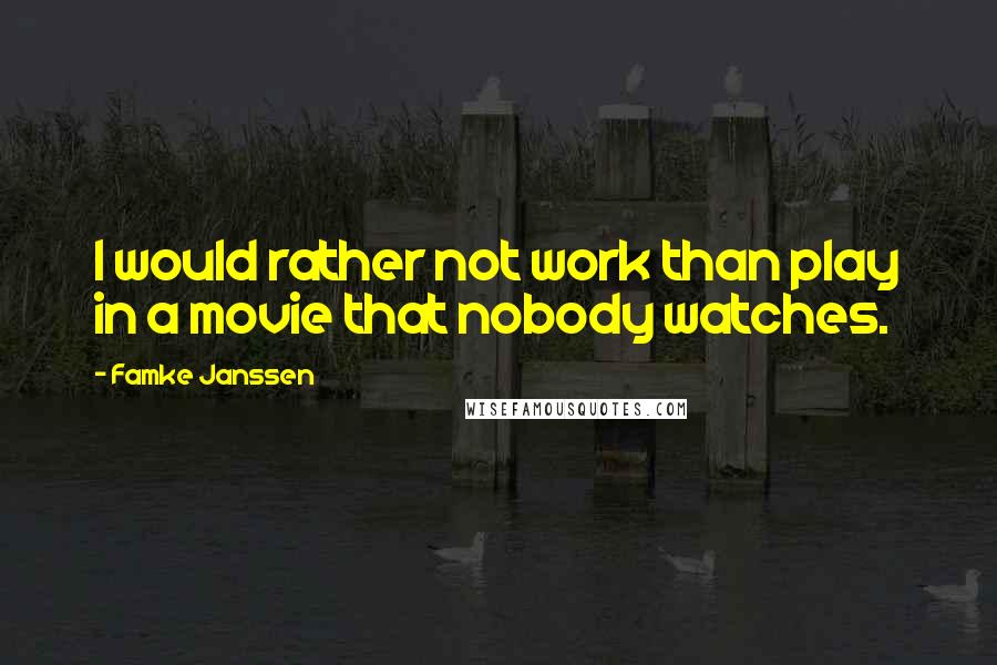 Famke Janssen Quotes: I would rather not work than play in a movie that nobody watches.