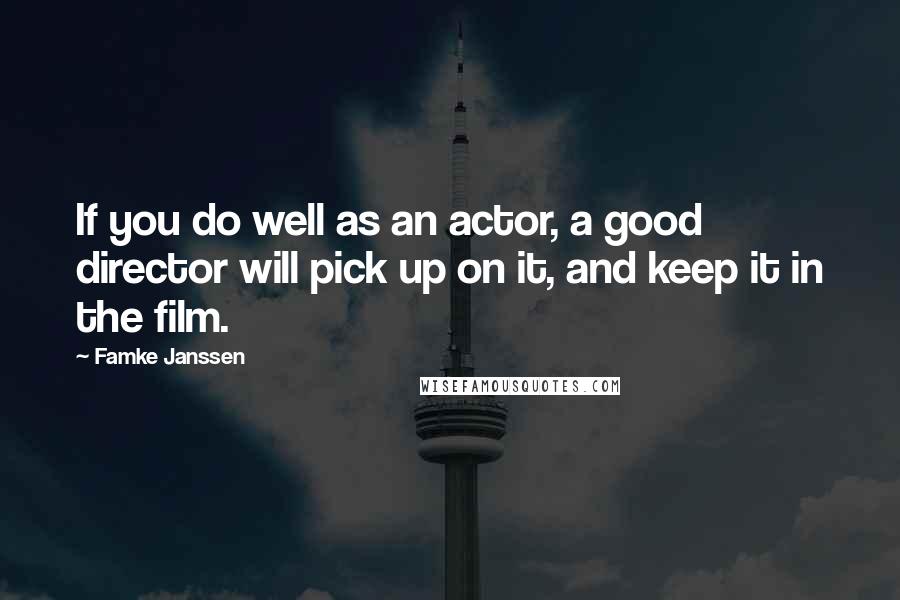Famke Janssen Quotes: If you do well as an actor, a good director will pick up on it, and keep it in the film.