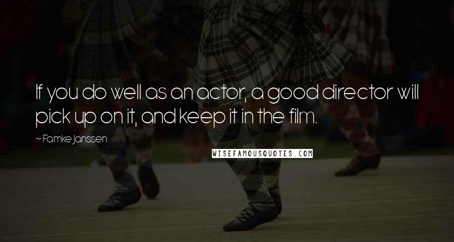 Famke Janssen Quotes: If you do well as an actor, a good director will pick up on it, and keep it in the film.