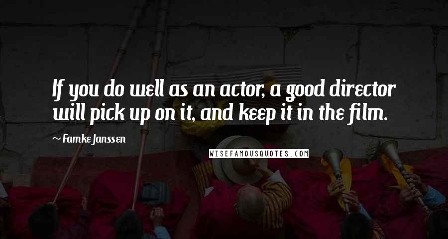 Famke Janssen Quotes: If you do well as an actor, a good director will pick up on it, and keep it in the film.