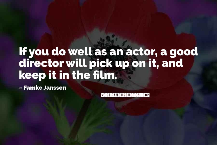Famke Janssen Quotes: If you do well as an actor, a good director will pick up on it, and keep it in the film.