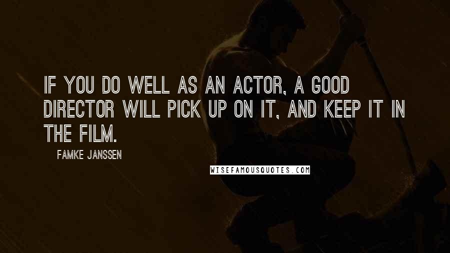 Famke Janssen Quotes: If you do well as an actor, a good director will pick up on it, and keep it in the film.