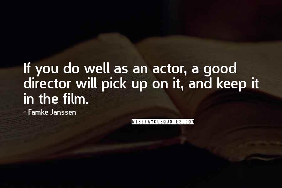 Famke Janssen Quotes: If you do well as an actor, a good director will pick up on it, and keep it in the film.