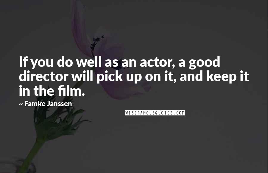 Famke Janssen Quotes: If you do well as an actor, a good director will pick up on it, and keep it in the film.