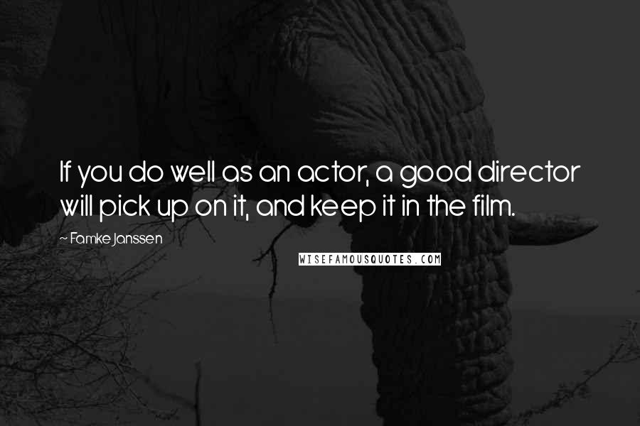 Famke Janssen Quotes: If you do well as an actor, a good director will pick up on it, and keep it in the film.