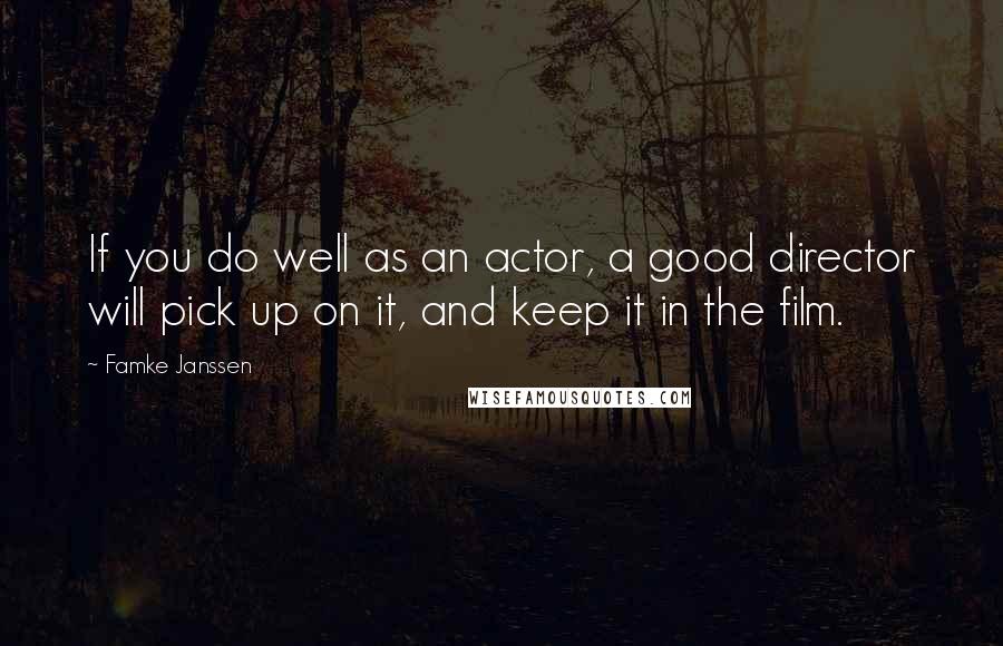 Famke Janssen Quotes: If you do well as an actor, a good director will pick up on it, and keep it in the film.