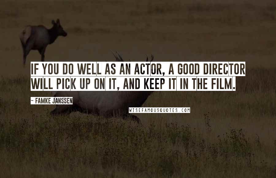 Famke Janssen Quotes: If you do well as an actor, a good director will pick up on it, and keep it in the film.