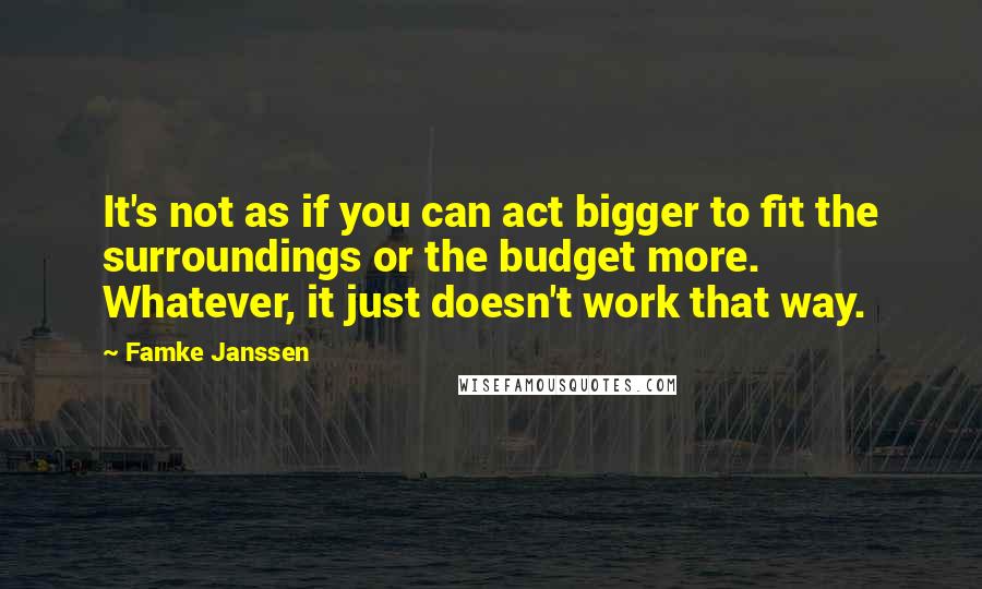 Famke Janssen Quotes: It's not as if you can act bigger to fit the surroundings or the budget more. Whatever, it just doesn't work that way.