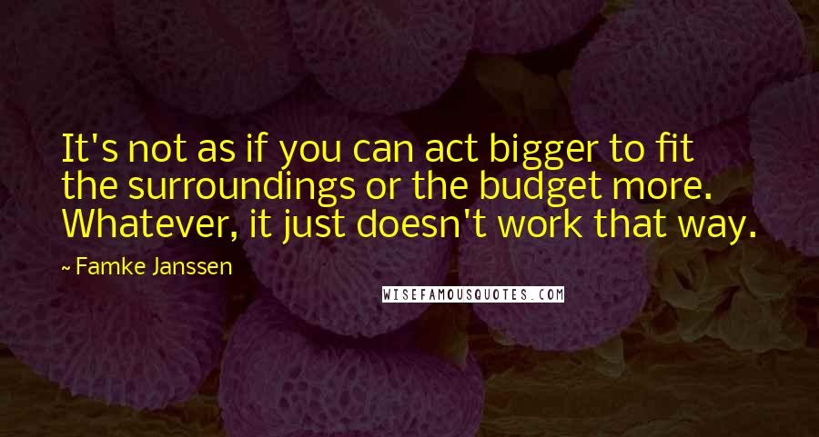 Famke Janssen Quotes: It's not as if you can act bigger to fit the surroundings or the budget more. Whatever, it just doesn't work that way.