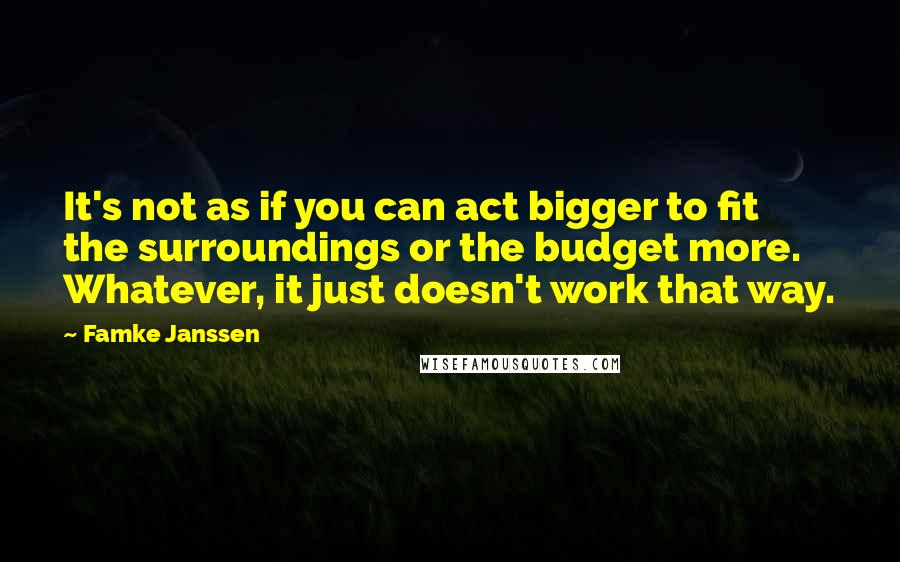 Famke Janssen Quotes: It's not as if you can act bigger to fit the surroundings or the budget more. Whatever, it just doesn't work that way.