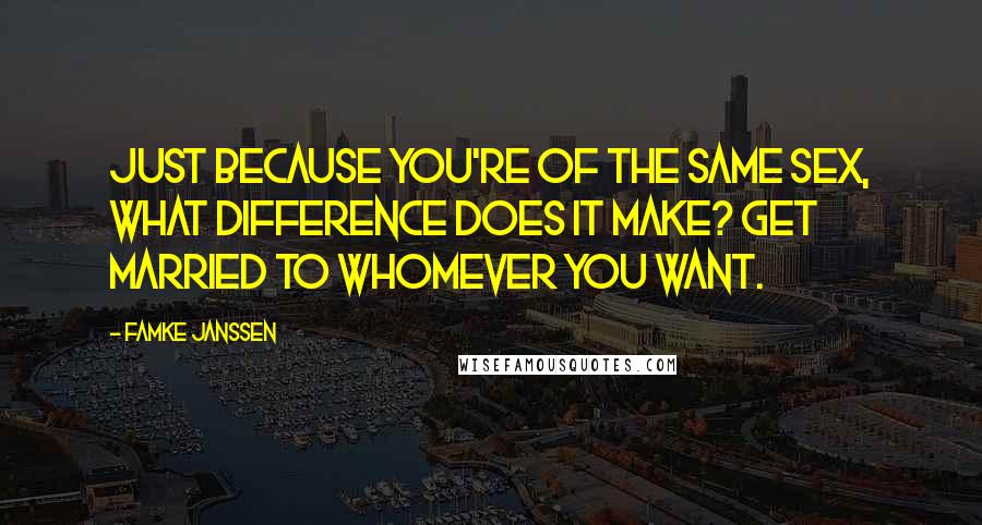 Famke Janssen Quotes: Just because you're of the same sex, what difference does it make? Get married to whomever you want.