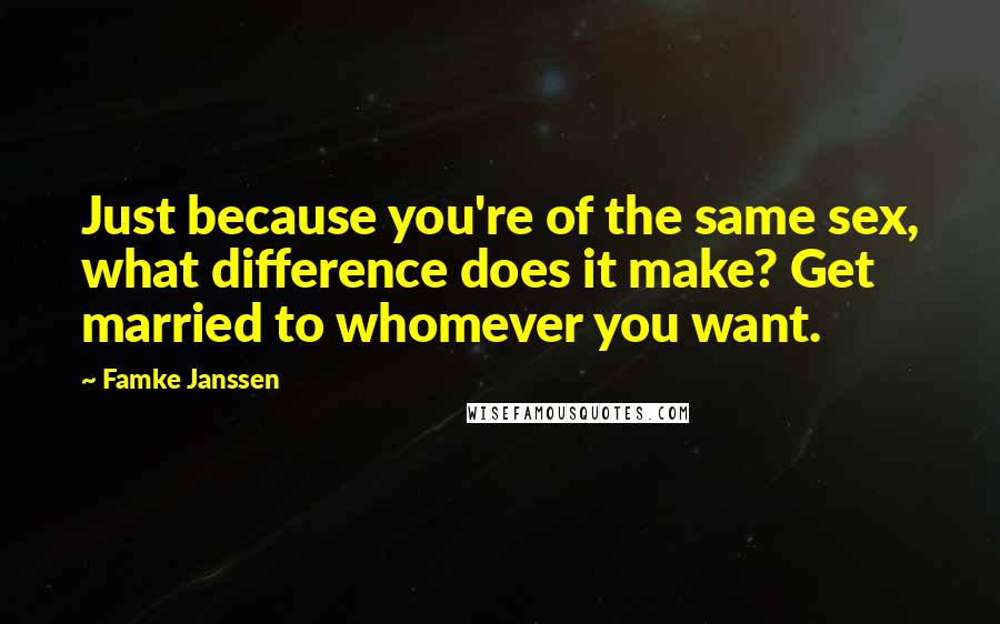 Famke Janssen Quotes: Just because you're of the same sex, what difference does it make? Get married to whomever you want.