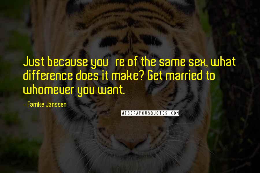 Famke Janssen Quotes: Just because you're of the same sex, what difference does it make? Get married to whomever you want.