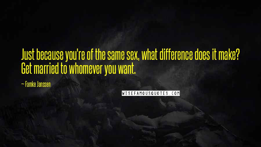 Famke Janssen Quotes: Just because you're of the same sex, what difference does it make? Get married to whomever you want.