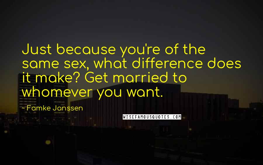 Famke Janssen Quotes: Just because you're of the same sex, what difference does it make? Get married to whomever you want.