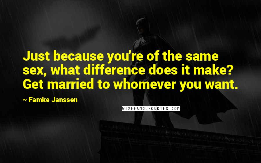 Famke Janssen Quotes: Just because you're of the same sex, what difference does it make? Get married to whomever you want.