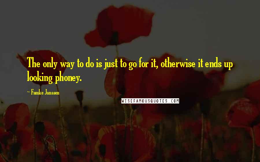 Famke Janssen Quotes: The only way to do is just to go for it, otherwise it ends up looking phoney.