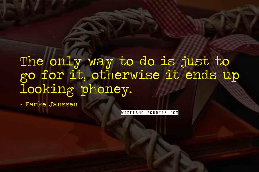 Famke Janssen Quotes: The only way to do is just to go for it, otherwise it ends up looking phoney.