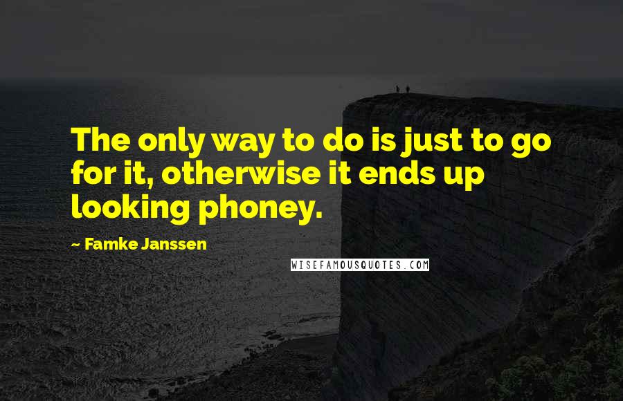 Famke Janssen Quotes: The only way to do is just to go for it, otherwise it ends up looking phoney.