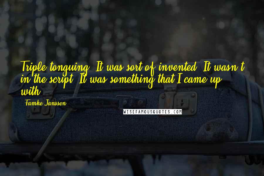 Famke Janssen Quotes: Triple tonguing? It was sort of invented. It wasn't in the script. It was something that I came up with.