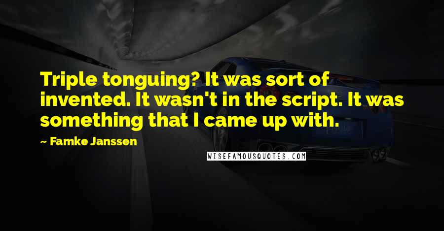 Famke Janssen Quotes: Triple tonguing? It was sort of invented. It wasn't in the script. It was something that I came up with.