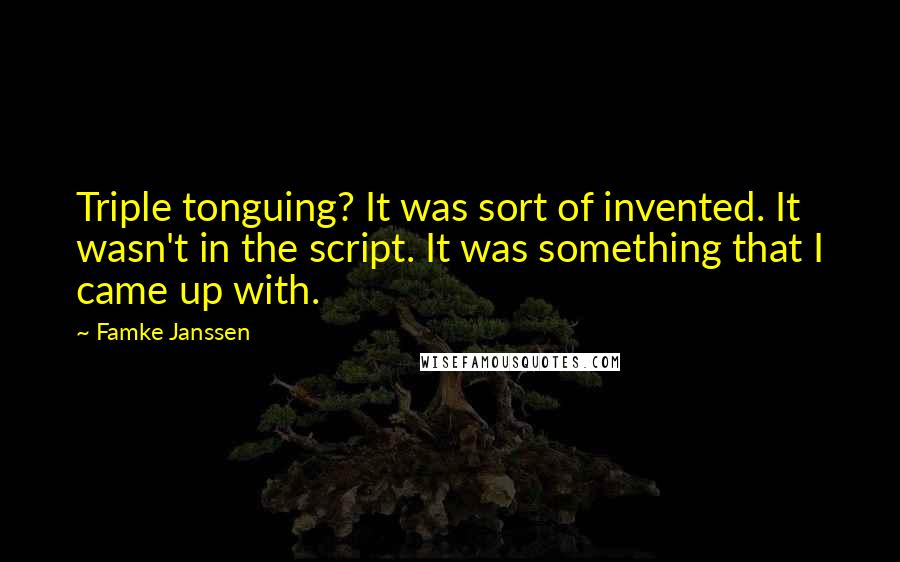 Famke Janssen Quotes: Triple tonguing? It was sort of invented. It wasn't in the script. It was something that I came up with.
