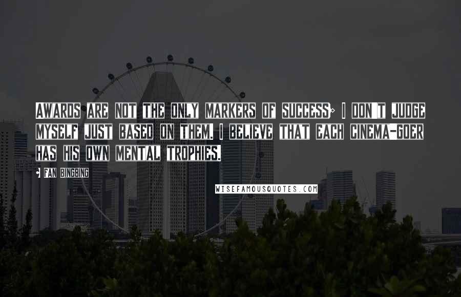 Fan Bingbing Quotes: Awards are not the only markers of success; I don't judge myself just based on them. I believe that each cinema-goer has his own mental trophies.