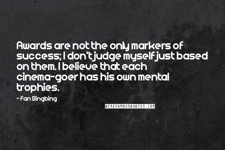 Fan Bingbing Quotes: Awards are not the only markers of success; I don't judge myself just based on them. I believe that each cinema-goer has his own mental trophies.