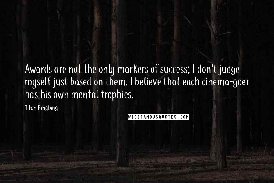 Fan Bingbing Quotes: Awards are not the only markers of success; I don't judge myself just based on them. I believe that each cinema-goer has his own mental trophies.