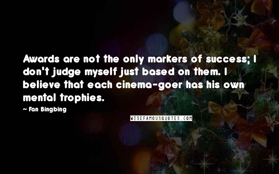 Fan Bingbing Quotes: Awards are not the only markers of success; I don't judge myself just based on them. I believe that each cinema-goer has his own mental trophies.