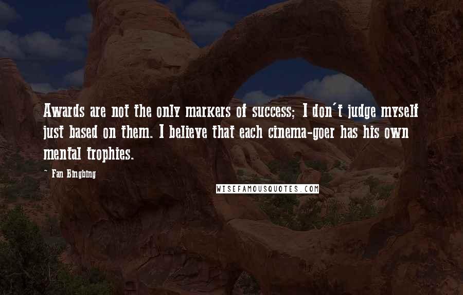 Fan Bingbing Quotes: Awards are not the only markers of success; I don't judge myself just based on them. I believe that each cinema-goer has his own mental trophies.