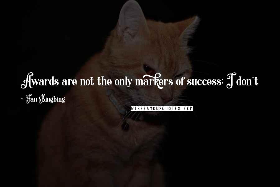 Fan Bingbing Quotes: Awards are not the only markers of success; I don't judge myself just based on them. I believe that each cinema-goer has his own mental trophies.