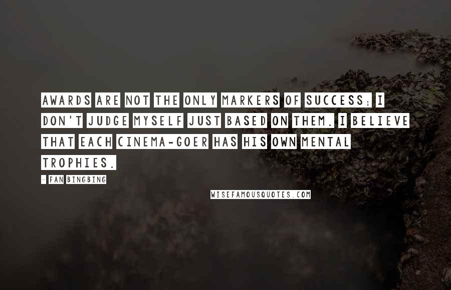 Fan Bingbing Quotes: Awards are not the only markers of success; I don't judge myself just based on them. I believe that each cinema-goer has his own mental trophies.