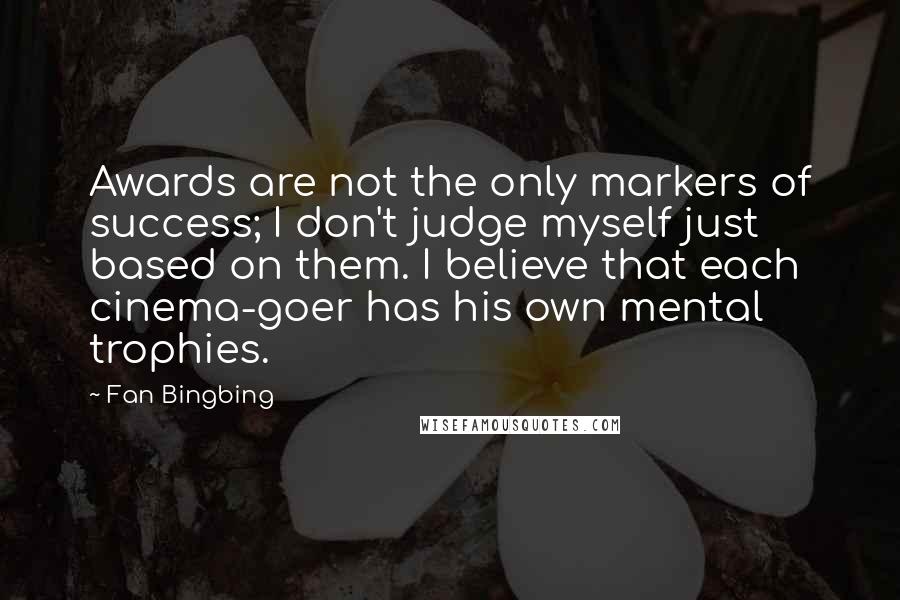 Fan Bingbing Quotes: Awards are not the only markers of success; I don't judge myself just based on them. I believe that each cinema-goer has his own mental trophies.