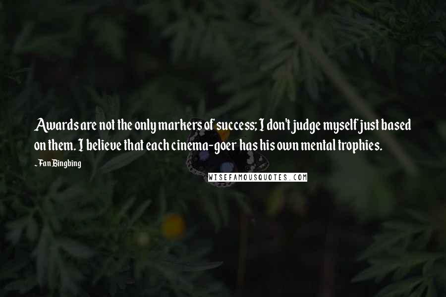 Fan Bingbing Quotes: Awards are not the only markers of success; I don't judge myself just based on them. I believe that each cinema-goer has his own mental trophies.