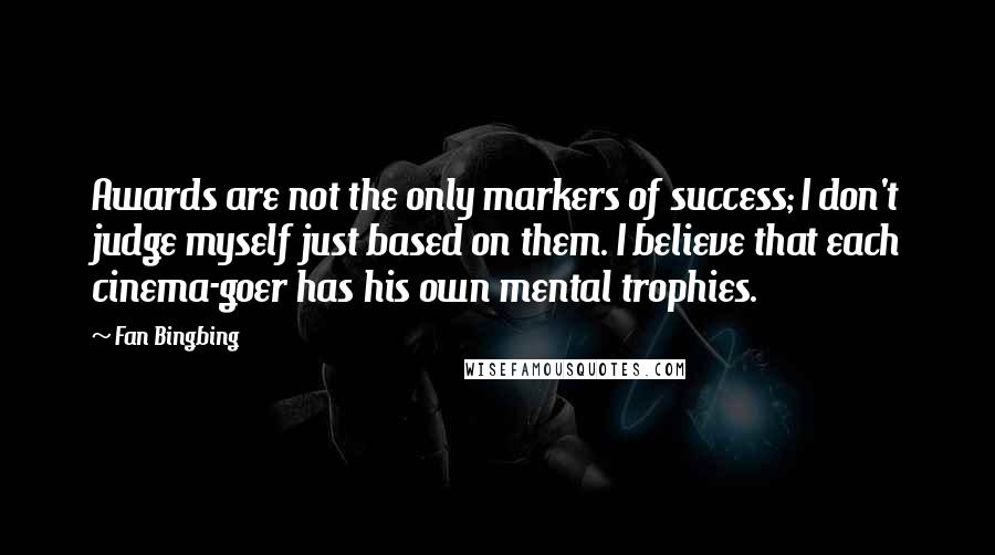 Fan Bingbing Quotes: Awards are not the only markers of success; I don't judge myself just based on them. I believe that each cinema-goer has his own mental trophies.