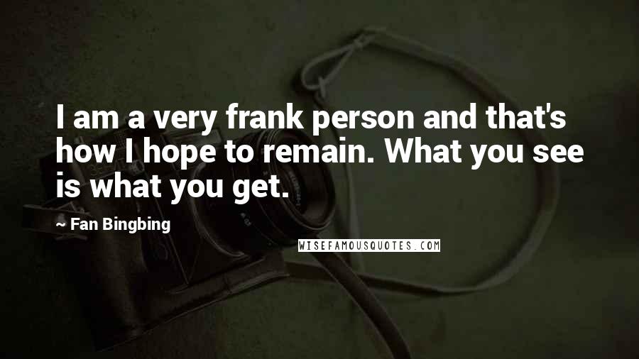 Fan Bingbing Quotes: I am a very frank person and that's how I hope to remain. What you see is what you get.
