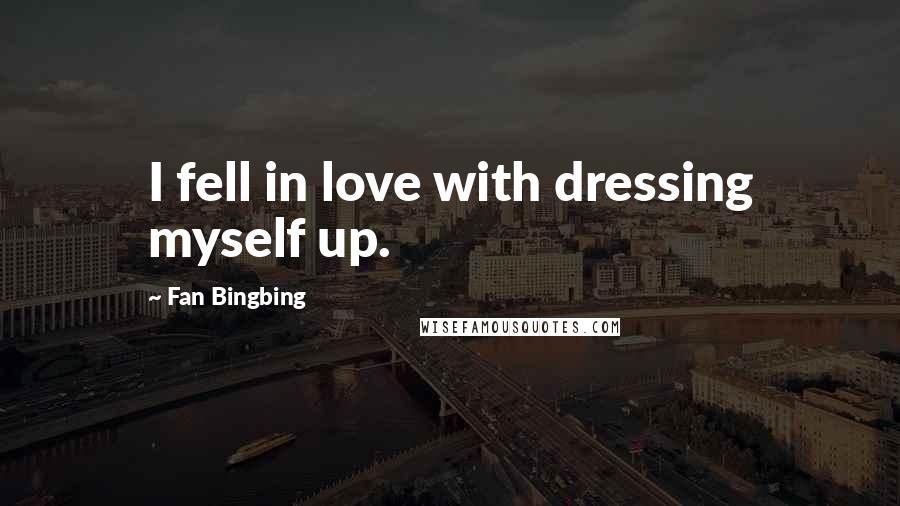 Fan Bingbing Quotes: I fell in love with dressing myself up.