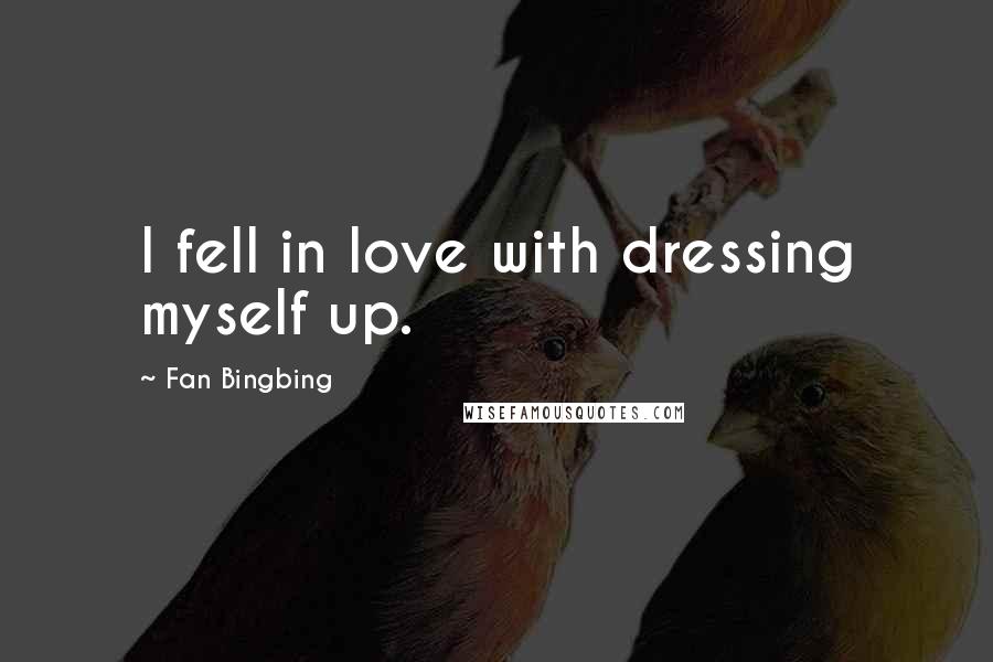 Fan Bingbing Quotes: I fell in love with dressing myself up.