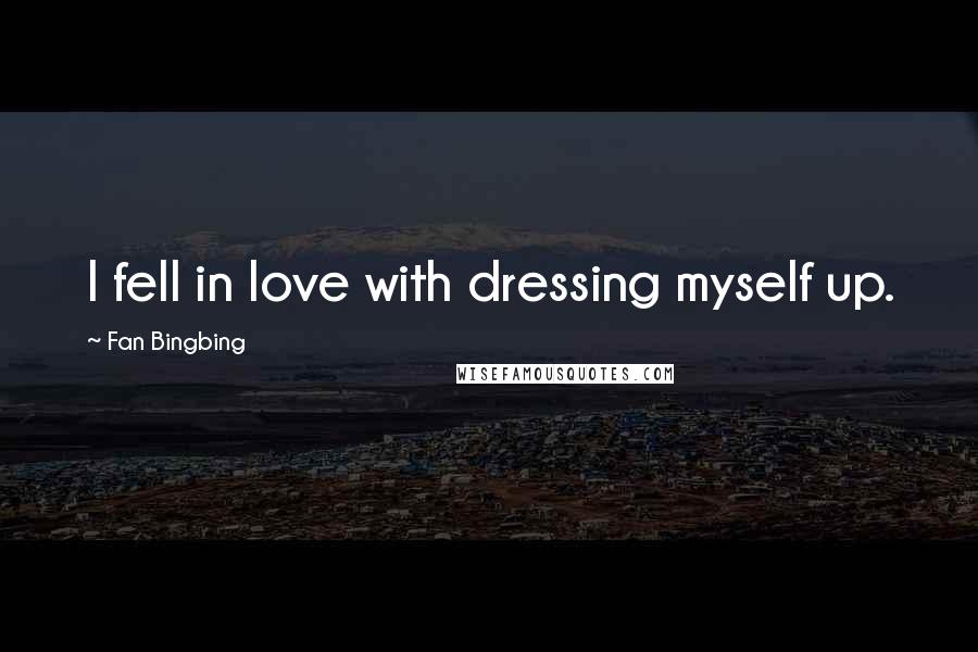 Fan Bingbing Quotes: I fell in love with dressing myself up.