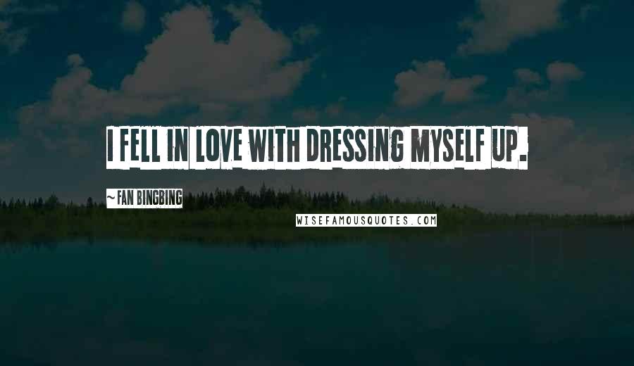 Fan Bingbing Quotes: I fell in love with dressing myself up.