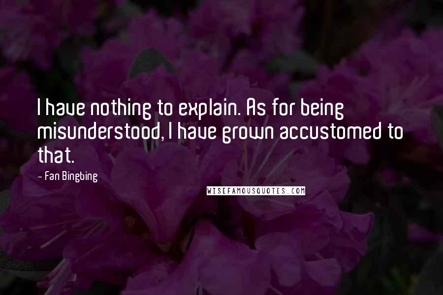 Fan Bingbing Quotes: I have nothing to explain. As for being misunderstood, I have grown accustomed to that.