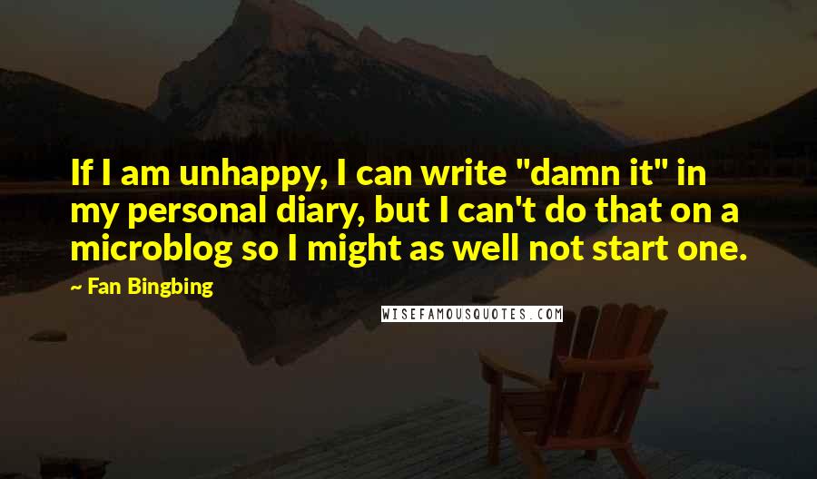 Fan Bingbing Quotes: If I am unhappy, I can write "damn it" in my personal diary, but I can't do that on a microblog so I might as well not start one.