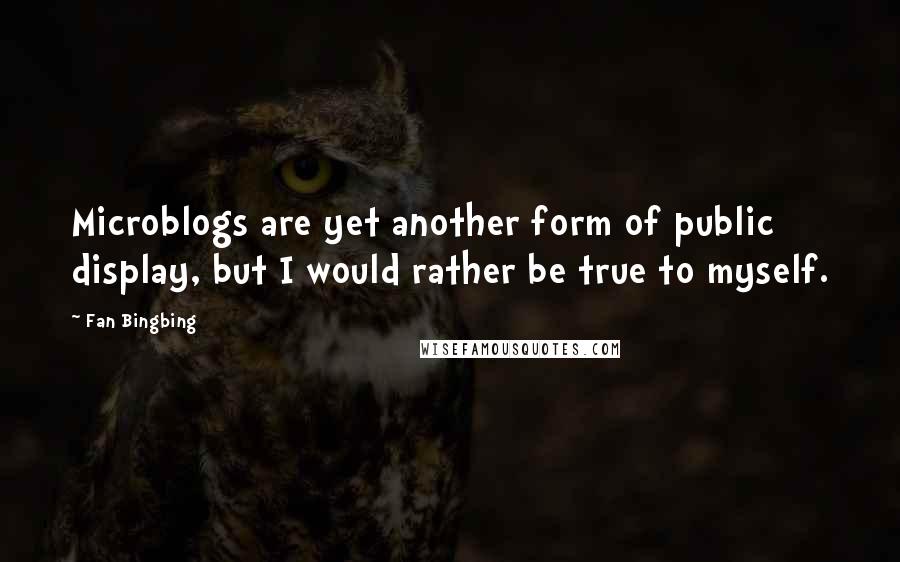 Fan Bingbing Quotes: Microblogs are yet another form of public display, but I would rather be true to myself.