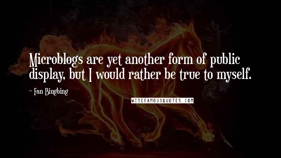 Fan Bingbing Quotes: Microblogs are yet another form of public display, but I would rather be true to myself.