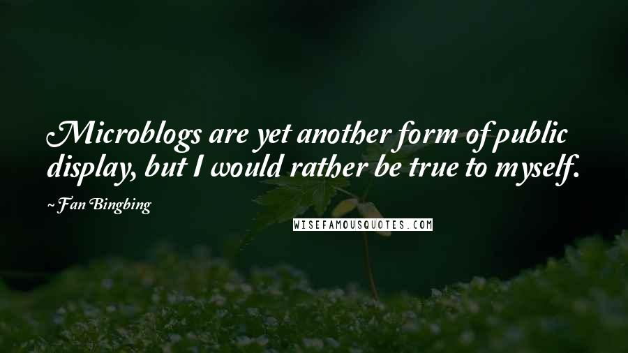 Fan Bingbing Quotes: Microblogs are yet another form of public display, but I would rather be true to myself.